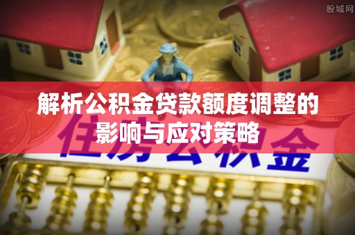 丹阳解析公积金贷款额度调整的影响与应对策略
