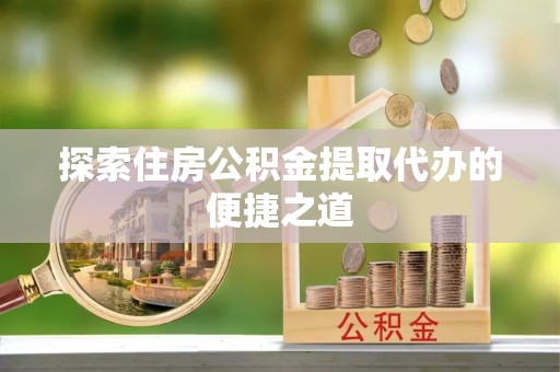丹阳探索住房公积金提取代办的便捷之道