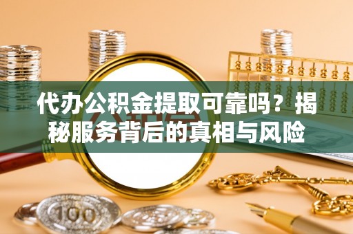 丹阳代办公积金提取可靠吗？揭秘服务背后的真相与风险