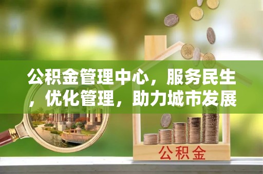 丹阳公积金管理中心，服务民生，优化管理，助力城市发展