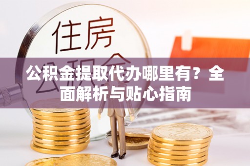丹阳公积金提取代办哪里有？全面解析与贴心指南