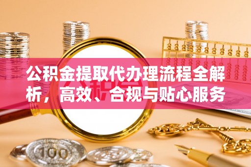 丹阳公积金提取代办理流程全解析，高效、合规与贴心服务