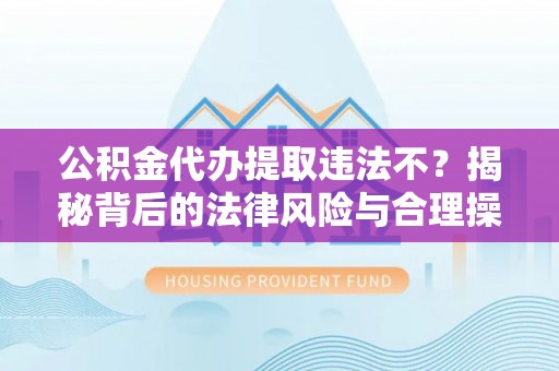 丹阳公积金代办提取违法不？揭秘背后的法律风险与合理操作