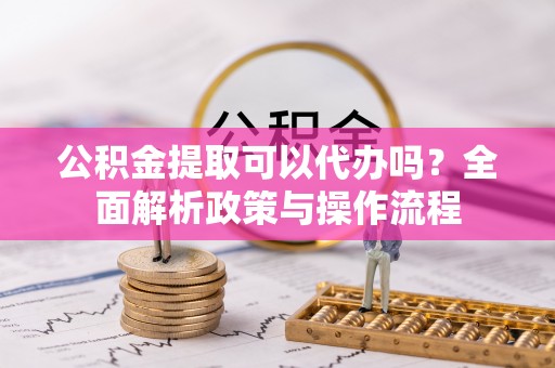 丹阳公积金提取可以代办吗？全面解析政策与操作流程