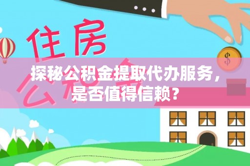 丹阳探秘公积金提取代办服务，是否值得信赖？