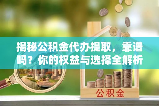 丹阳揭秘公积金代办提取，靠谱吗？你的权益与选择全解析