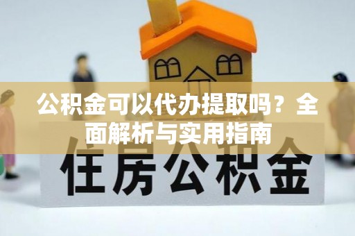 丹阳公积金可以代办提取吗？全面解析与实用指南