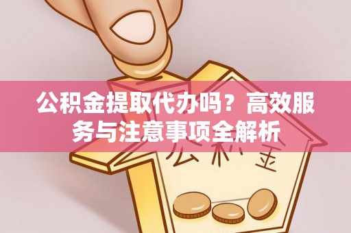 丹阳公积金提取代办吗？高效服务与注意事项全解析