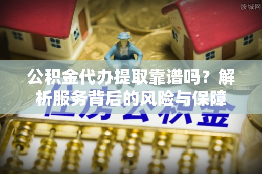 丹阳公积金代办提取靠谱吗？解析服务背后的风险与保障