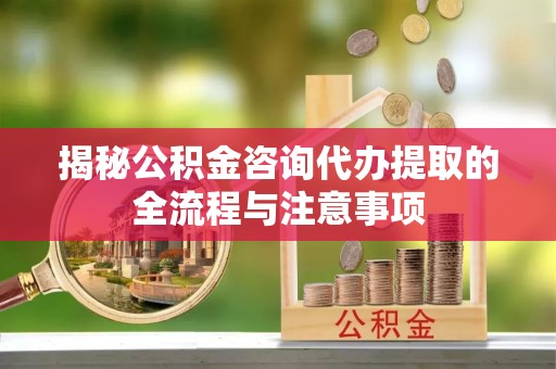 丹阳揭秘公积金咨询代办提取的全流程与注意事项