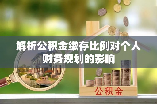 丹阳解析公积金缴存比例对个人财务规划的影响