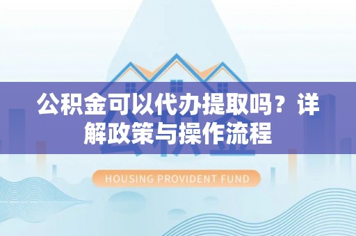 丹阳公积金可以代办提取吗？详解政策与操作流程