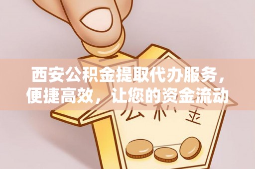 丹阳西安公积金提取代办服务，便捷高效，让您的资金流动无忧
