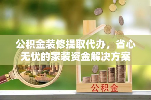 丹阳公积金装修提取代办，省心无忧的家装资金解决方案