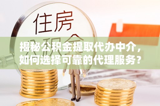 丹阳揭秘公积金提取代办中介，如何选择可靠的代理服务？