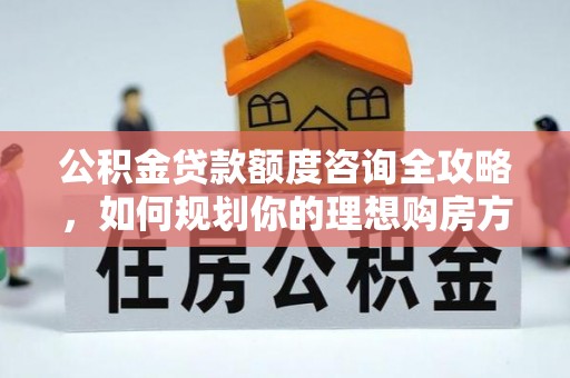 丹阳公积金贷款额度咨询全攻略，如何规划你的理想购房方案
