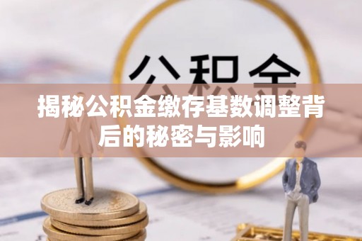 丹阳揭秘公积金缴存基数调整背后的秘密与影响