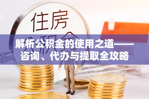 丹阳解析公积金的使用之道——咨询、代办与提取全攻略