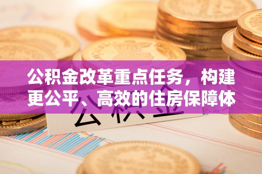 丹阳公积金改革重点任务，构建更公平、高效的住房保障体系