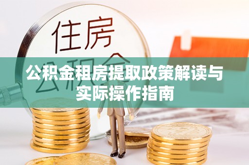 丹阳公积金租房提取政策解读与实际操作指南