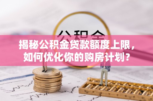 丹阳揭秘公积金贷款额度上限，如何优化你的购房计划？