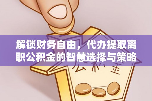 丹阳解锁财务自由，代办提取离职公积金的智慧选择与策略