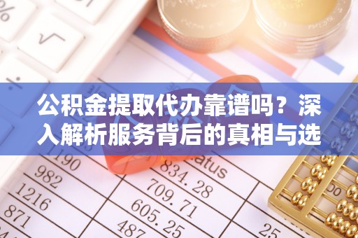 丹阳公积金提取代办靠谱吗？深入解析服务背后的真相与选择指南