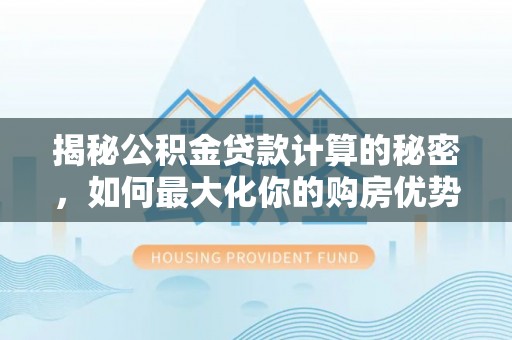 丹阳揭秘公积金贷款计算的秘密，如何最大化你的购房优势