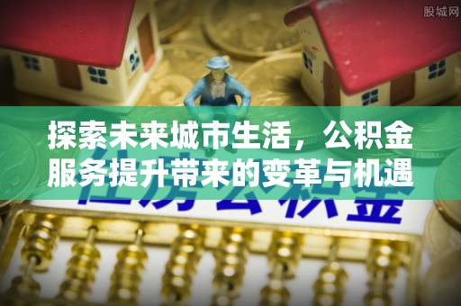 丹阳探索未来城市生活，公积金服务提升带来的变革与机遇
