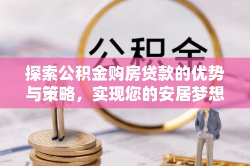 丹阳探索公积金购房贷款的优势与策略，实现您的安居梦想