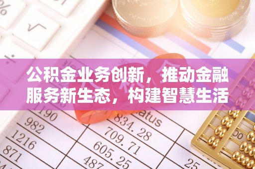 丹阳公积金业务创新，推动金融服务新生态，构建智慧生活新未来
