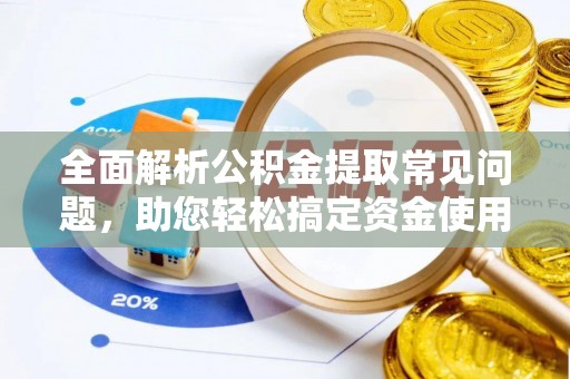 丹阳全面解析公积金提取常见问题，助您轻松搞定资金使用