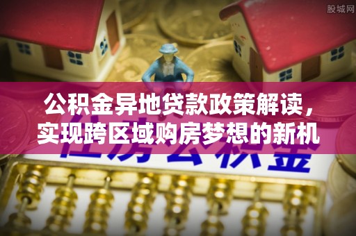 丹阳公积金异地贷款政策解读，实现跨区域购房梦想的新机遇