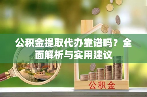 丹阳公积金提取代办靠谱吗？全面解析与实用建议