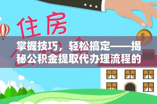 丹阳掌握技巧，轻松搞定——揭秘公积金提取代办理流程的关键步骤