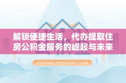丹阳解锁便捷生活，代办提取住房公积金服务的崛起与未来