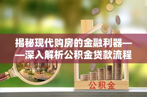 丹阳揭秘现代购房的金融利器——深入解析公积金贷款流程