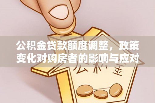 丹阳公积金贷款额度调整，政策变化对购房者的影响与应对策略