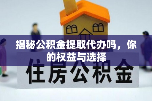丹阳揭秘公积金提取代办吗，你的权益与选择
