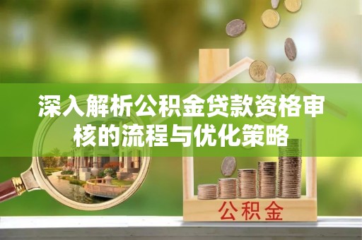 丹阳深入解析公积金贷款资格审核的流程与优化策略