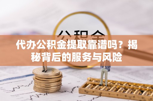 丹阳代办公积金提取靠谱吗？揭秘背后的服务与风险
