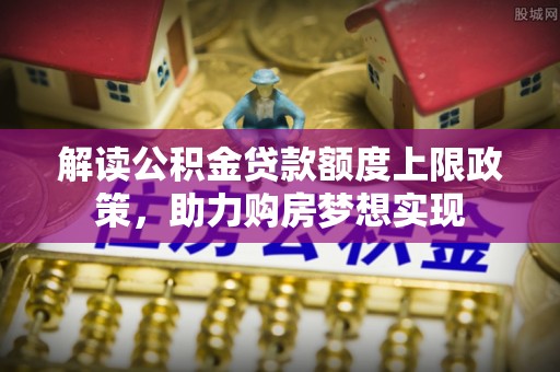 丹阳解读公积金贷款额度上限政策，助力购房梦想实现