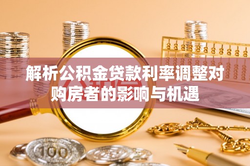 丹阳解析公积金贷款利率调整对购房者的影响与机遇