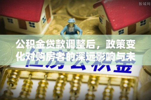丹阳公积金贷款调整后，政策变化对购房者的深远影响与未来趋势分析
