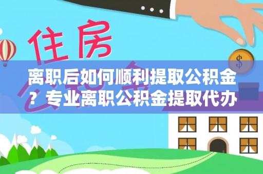 丹阳离职后如何顺利提取公积金？专业离职公积金提取代办服务指南