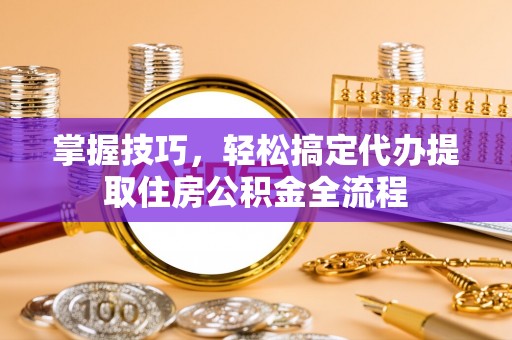 丹阳掌握技巧，轻松搞定代办提取住房公积金全流程