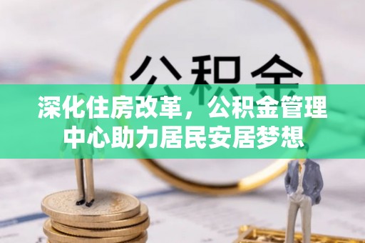 丹阳深化住房改革，公积金管理中心助力居民安居梦想