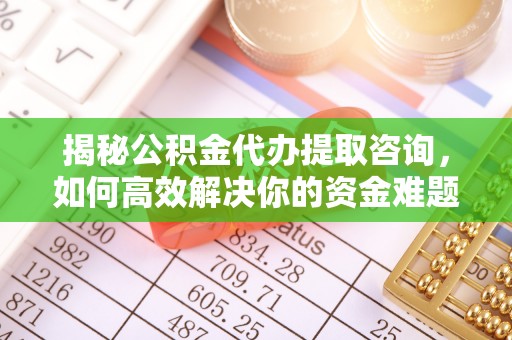 丹阳揭秘公积金代办提取咨询，如何高效解决你的资金难题