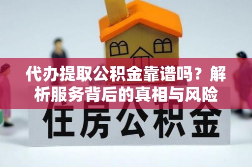 丹阳代办提取公积金靠谱吗？解析服务背后的真相与风险