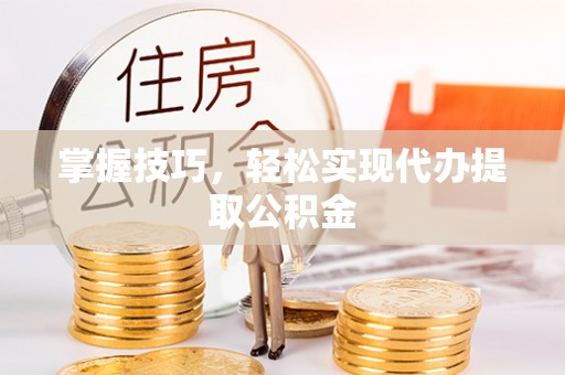 丹阳掌握技巧，轻松实现代办提取公积金